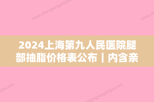 2024上海第九人民医院腿部抽脂价格表公布｜内含亲身吸脂案例