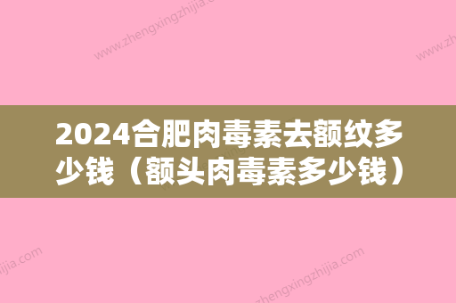 2024合肥肉毒素去额纹多少钱（额头肉毒素多少钱）