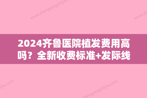 2024齐鲁医院植发费用高吗？全新收费标准+发际线种植案例公开