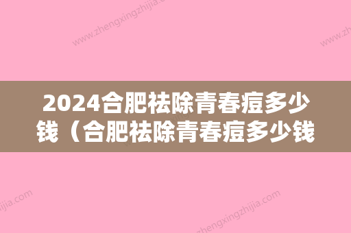 2024合肥祛除青春痘多少钱（合肥祛除青春痘多少钱一颗）