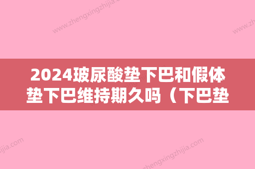 2024玻尿酸垫下巴和假体垫下巴维持期久吗（下巴垫的假体时间久了会怎么样）