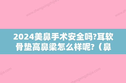 2024美鼻手术安全吗?耳软骨垫高鼻梁怎么样呢?（鼻头大可以做耳软骨垫鼻尖吗）