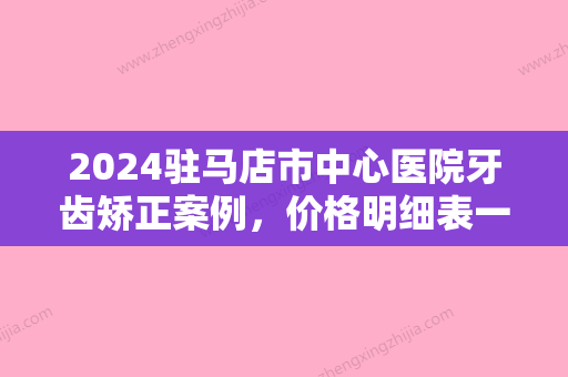 2024驻马店市中心医院牙齿矫正案例，价格明细表一览！