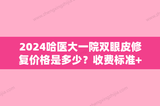 2024哈医大一院双眼皮修复价格是多少？收费标准+案例图片