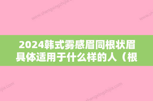 2024韩式雾感眉同根状眉具体适用于什么样的人（根状眉和雾状眉哪个好）