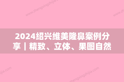 2024绍兴维美隆鼻案例分享｜精致、立体、果图自然