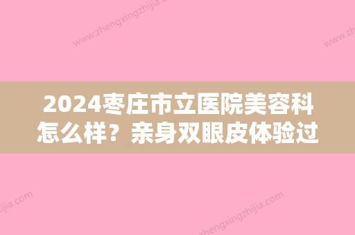 2024枣庄市立医院美容科怎么样？亲身双眼皮体验过程分享