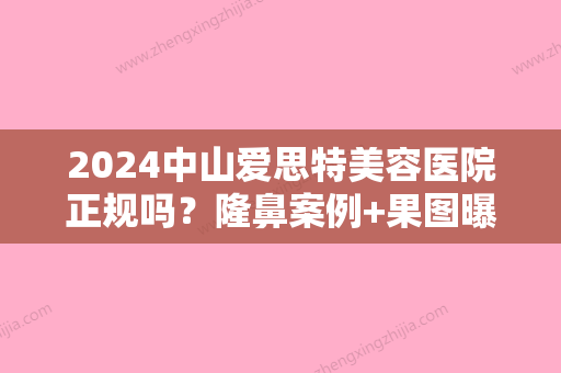 2024中山爱思特美容医院正规吗？隆鼻案例+果图曝光