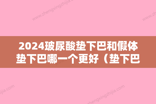 2024玻尿酸垫下巴和假体垫下巴哪一个更好（垫下巴玻尿酸和自体脂肪哪个好）