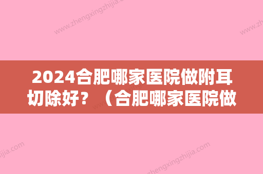 2024合肥哪家医院做附耳切除好？（合肥哪家医院做附耳切除好呢）