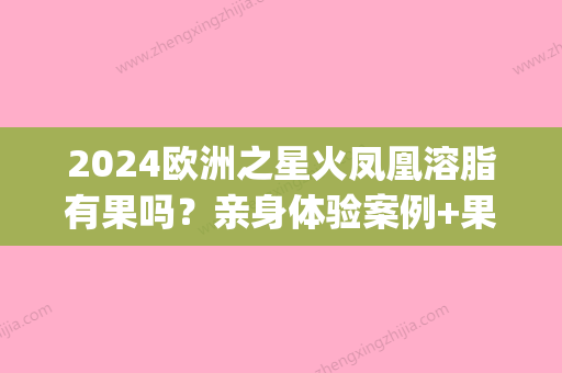 2024欧洲之星火凤凰溶脂有果吗？亲身体验案例+果图分享(欧洲之星火凤凰溶脂后排到血液里 有什么危害)