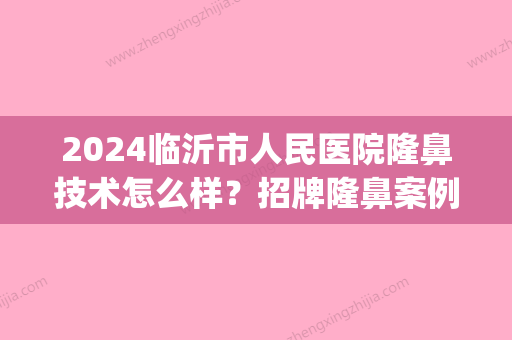 2024临沂市人民医院隆鼻技术怎么样？招牌隆鼻案例+果图分享(山东隆鼻比较好的医生)