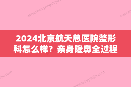 2024北京航天总医院整形科怎么样？亲身隆鼻全过程分享