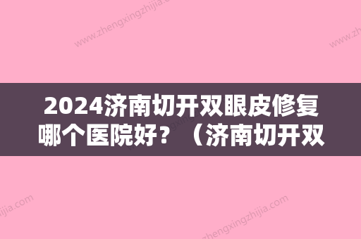 2024济南切开双眼皮修复哪个医院好？（济南切开双眼皮修复哪个医院好点）