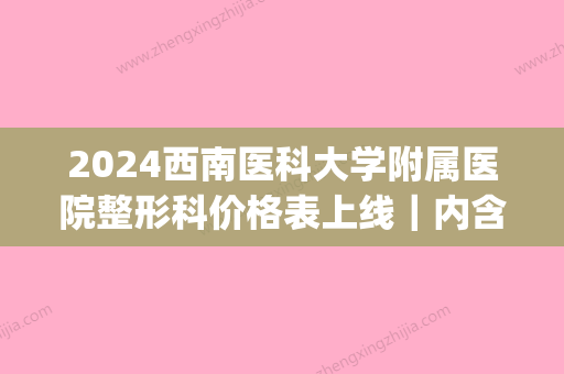 2024西南医科大学附属医院整形科价格表上线｜内含隆鼻全过程(西南医院整形外科价格表)