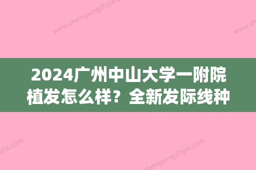 2024广州中山大学一附院植发怎么样？全新发际线种植案例一览(中山人民医院植发)