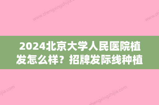 2024北京大学人民医院植发怎么样？招牌发际线种植案例一览(北京发际线种植医院比较好)