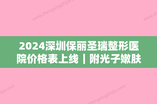 2024深圳保丽圣瑞整形医院价格表上线｜附光子嫩肤体验果图