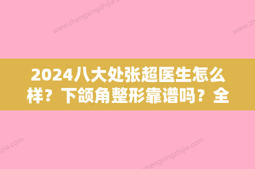 2024八大处张超医生怎么样？下颌角整形靠谱吗？全新案例一览