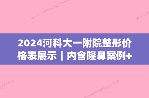 2024河科大一附院整形价格表展示｜内含隆鼻案例+果图(河科大一附院新区医院整形科)