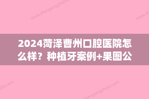 2024菏泽曹州口腔医院怎么样？种植牙案例+果图公布(菏泽曹州口腔医院贵不贵)