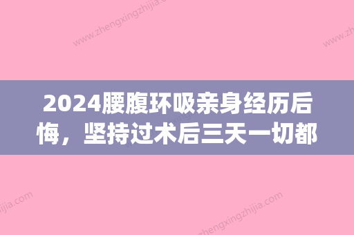 2024腰腹环吸亲身经历后悔，坚持过术后三天一切都好了！(腰腹环吸恢复期)