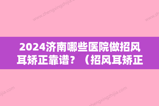 2024济南哪些医院做招风耳矫正靠谱？（招风耳矫正手术价格和风险）