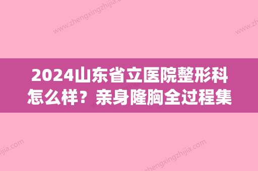 2024山东省立医院整形科怎么样？亲身隆胸全过程集中一览(山东省立医院整形吧)