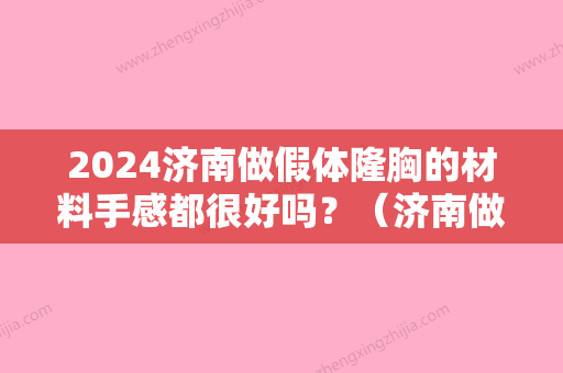 2024济南做假体隆胸的材料手感都很好吗？（济南做假体隆胸的材料手感都很好吗多少钱）