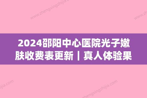 2024邵阳中心医院光子嫩肤收费表更新｜真人体验果图分享(邵阳市光子嫩肤)