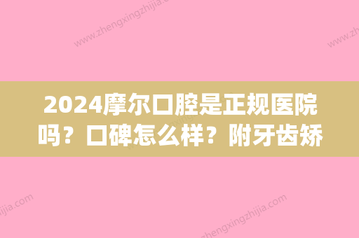 2024摩尔口腔是正规医院吗？口碑怎么样？附牙齿矫正案例(摩尔口腔医院是几级医院)