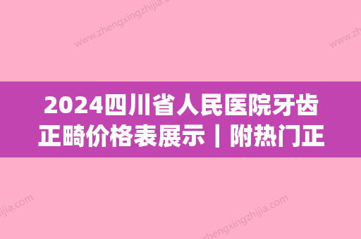 2024四川省人民医院牙齿正畸价格表展示｜附热门正畸案例(四川省人民医院正畸费用)