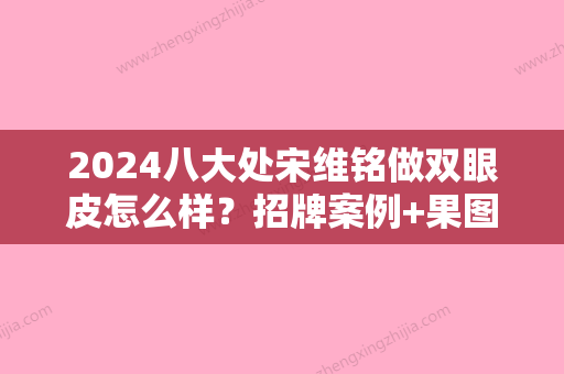 2024八大处宋维铭做双眼皮怎么样？招牌案例+果图一览