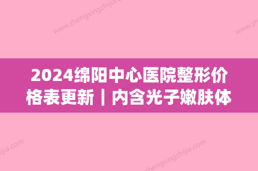 2024绵阳中心医院整形价格表更新｜内含光子嫩肤体验果图(绵阳中心医院整形科)