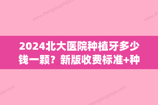 2024北大医院种植牙多少钱一颗？新版收费标准+种植牙案例展示(北京种植一颗牙大概多少钱)