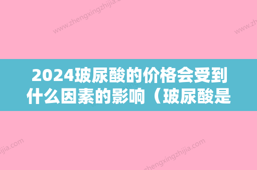 2024玻尿酸的价格会受到什么因素的影响（玻尿酸是什么为什么那么便宜）