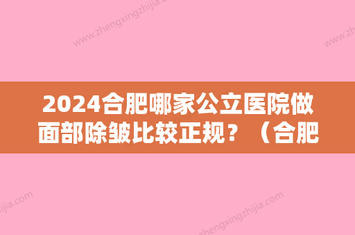 2024合肥哪家公立医院做面部除皱比较正规？（合肥有哪几家美容医院正规）