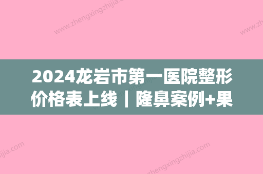 2024龙岩市第一医院整形价格表上线｜隆鼻案例+果图曝光(龙岩第一医院整形科怎么样)