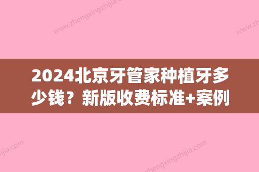 2024北京牙管家种植牙多少钱？新版收费标准+案例展示(北京种植牙费用是多少去牙管家)