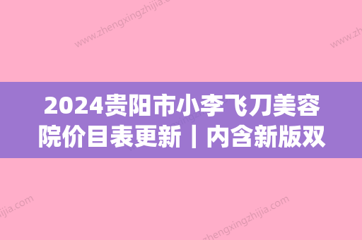 2024贵阳市小李飞刀美容院价目表更新｜内含新版双眼皮案例(贵阳小李飞刀整形价格表费用)