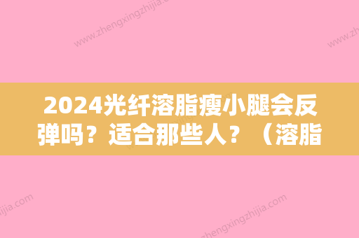 2024光纤溶脂瘦小腿会反弹吗？适合那些人？（溶脂瘦手臂 会反弹吗）