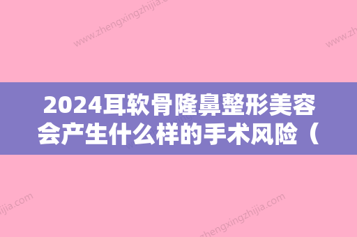 2024耳软骨隆鼻整形美容会产生什么样的手术风险（做了耳软骨隆鼻要注意什么）