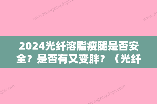 2024光纤溶脂瘦腿是否安全？是否有又变胖？（光纤溶脂瘦肚子效果好吗）