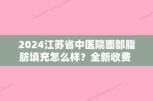 2024江苏省中医院面部脂肪填充怎么样？全新收费 标准+案例展示