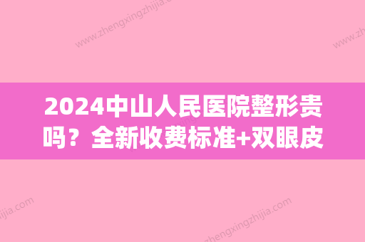 2024中山人民医院整形贵吗？全新收费标准+双眼皮案例曝光(中山三院割双眼皮价格)