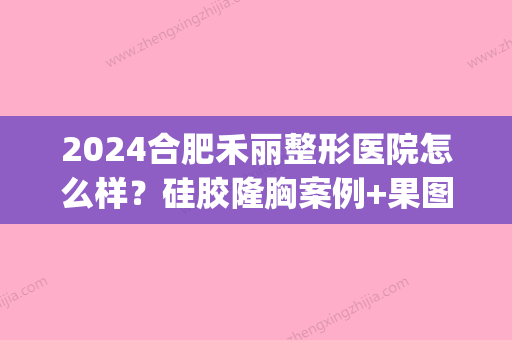 2024合肥禾丽整形医院怎么样？硅胶隆胸案例+果图一览(合肥禾丽整形医院双眼皮价格)