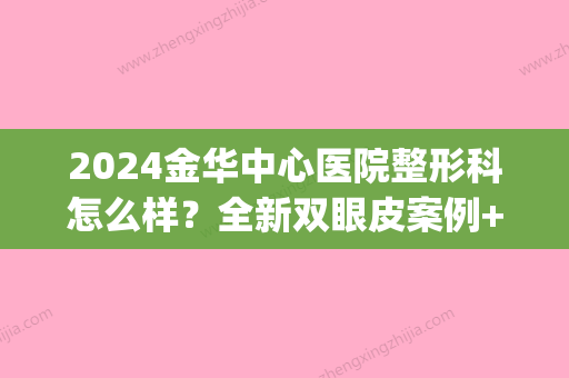 2024金华中心医院整形科怎么样？全新双眼皮案例+果图一览(金华三甲整形医院)