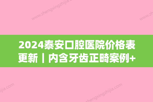 2024泰安口腔医院价格表更新｜内含牙齿正畸案例+果图(泰安市口腔科医院)