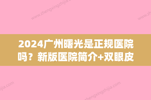 2024广州曙光是正规医院吗？新版医院简介+双眼皮案例分享(广州曙光医院割双眼皮怎么样)