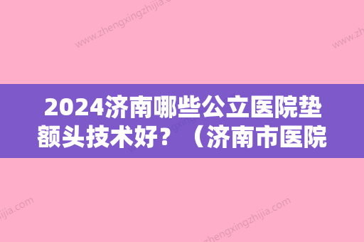 2024济南哪些公立医院垫额头技术好？（济南市医院哪个好）